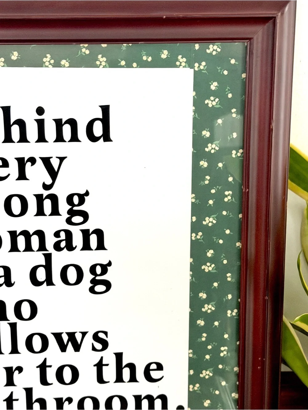 Behind Every Strong Woman is a Dog That Follows Her to the Bathroom Framed Art